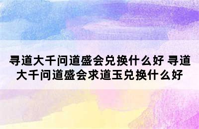 寻道大千问道盛会兑换什么好 寻道大千问道盛会求道玉兑换什么好